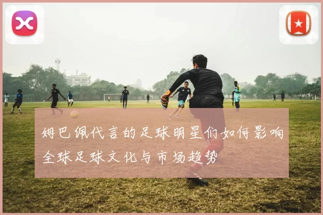 姆巴佩代言的足球明星们如何影响全球足球文化与市场趋势