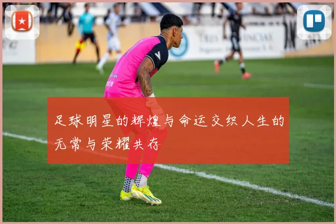 足球明星的辉煌与命运交织人生的无常与荣耀共存