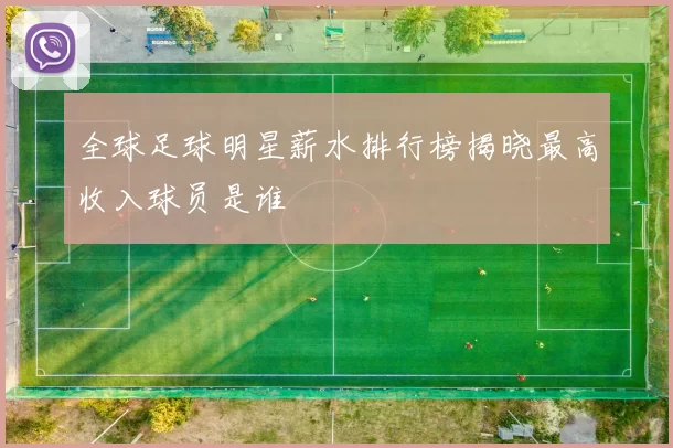 全球足球明星薪水排行榜揭晓最高收入球员是谁