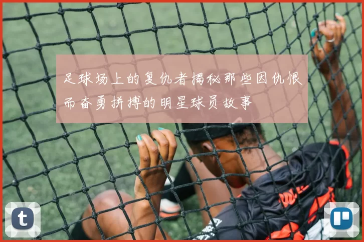 足球场上的复仇者揭秘那些因仇恨而奋勇拼搏的明星球员故事