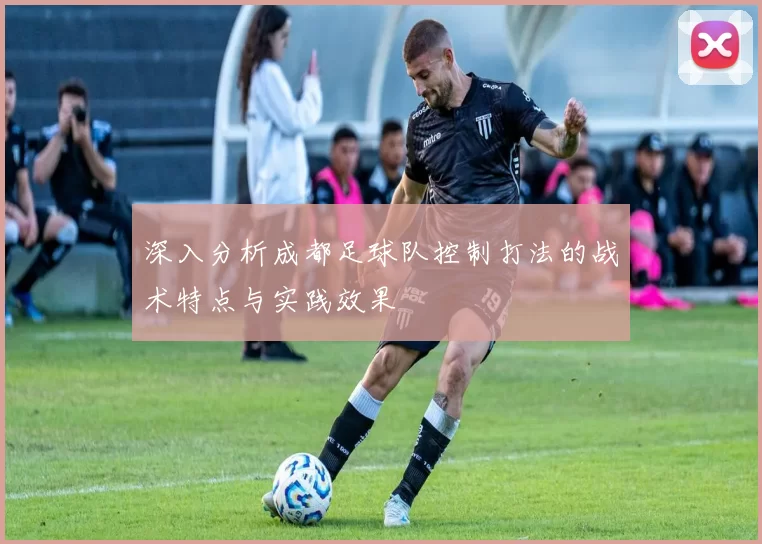 深入分析成都足球队控制打法的战术特点与实践效果