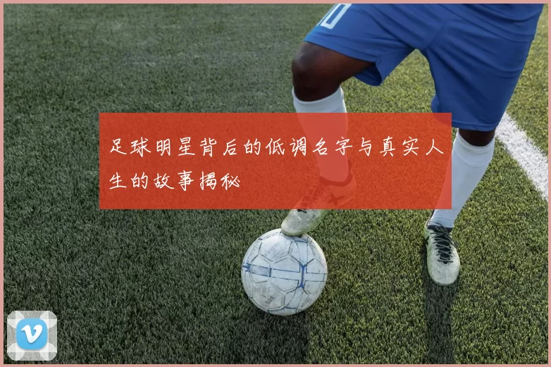 足球明星背后的低调名字与真实人生的故事揭秘