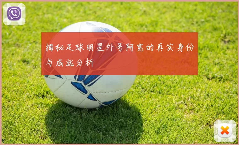 揭秘足球明星外号阿宽的真实身份与成就分析