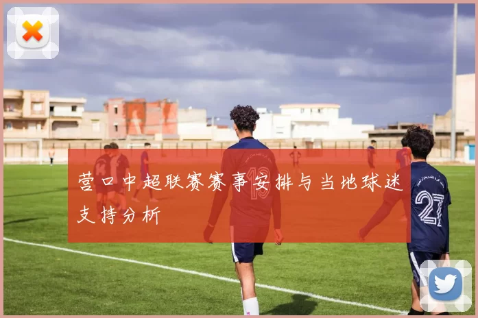 营口中超联赛赛事安排与当地球迷支持分析