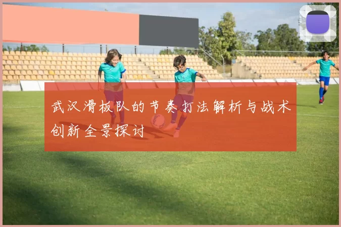 武汉滑板队的节奏打法解析与战术创新全景探讨