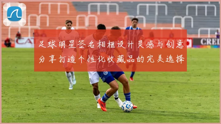 足球明星签名相框设计灵感与创意分享打造个性化收藏品的完美选择