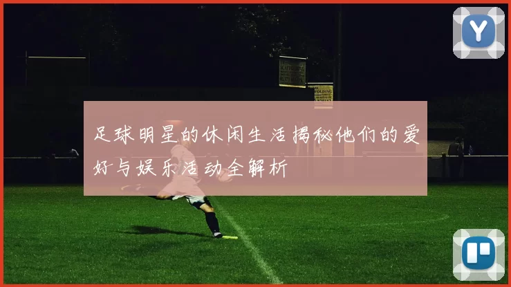 足球明星的休闲生活揭秘他们的爱好与娱乐活动全解析