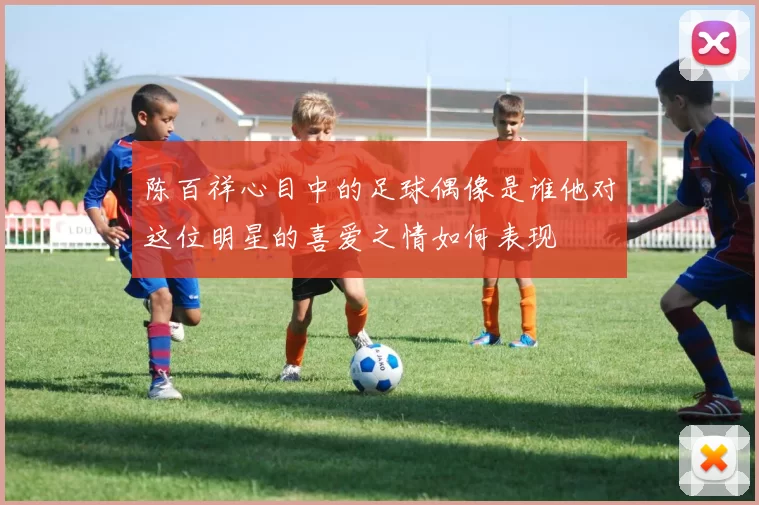 陈百祥心目中的足球偶像是谁他对这位明星的喜爱之情如何表现