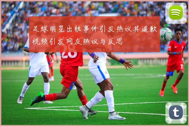 足球明星出轨事件引发热议其道歉视频引发网友热议与反思