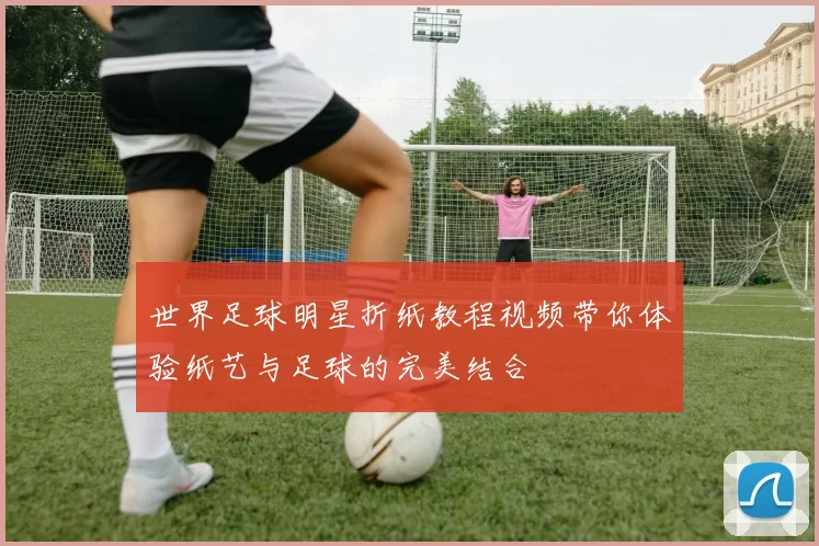 世界足球明星折纸教程视频带你体验纸艺与足球的完美结合