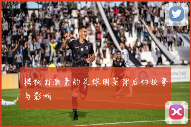 揭秘打激素的足球明星背后的故事与影响