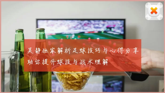 吴静独家解析足球技巧与心得分享助你提升球技与战术理解