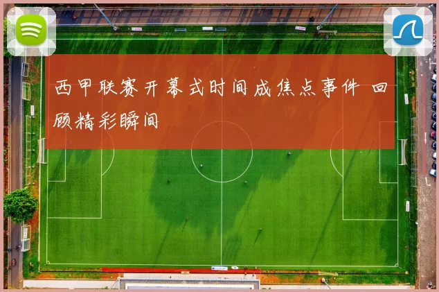 西甲联赛开幕式时间成焦点事件 回顾精彩瞬间