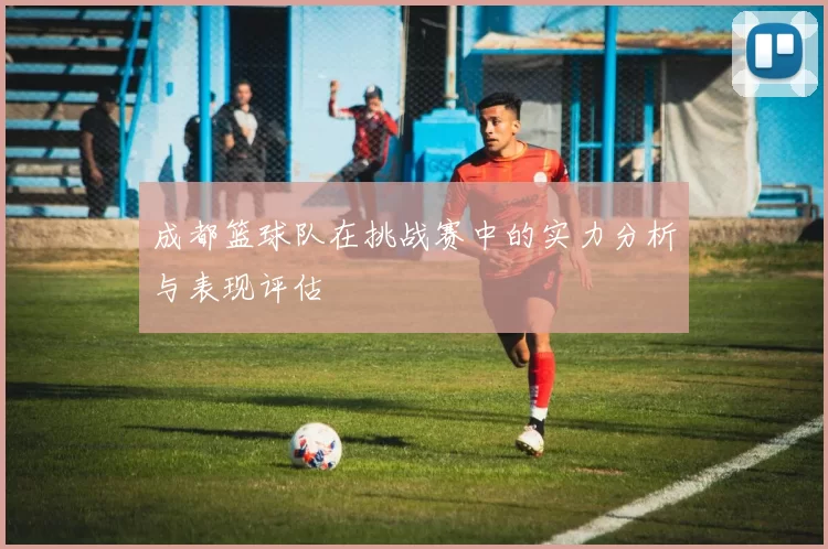 成都篮球队在挑战赛中的实力分析与表现评估
