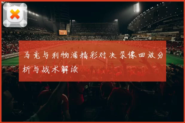 马竞与利物浦精彩对决录像回放分析与战术解读