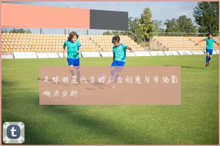 足球明星代言的广告创意与市场影响力分析