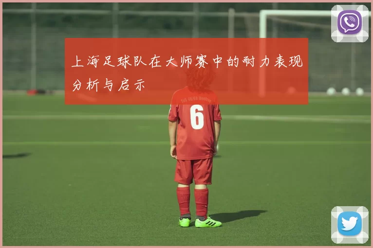上海足球队在大师赛中的耐力表现分析与启示