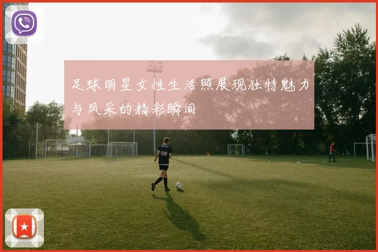 足球明星女性生活照展现独特魅力与风采的精彩瞬间