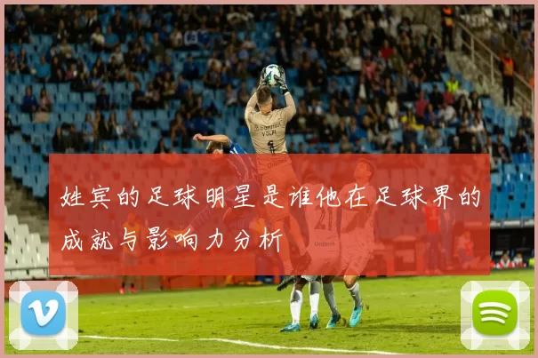 姓宾的足球明星是谁他在足球界的成就与影响力分析