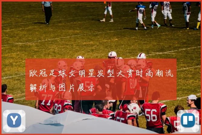 欧冠足球女明星发型大赏时尚潮流解析与图片展示