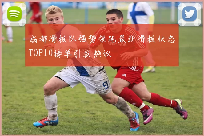成都滑板队强势领跑最新滑板状态TOP10榜单引发热议