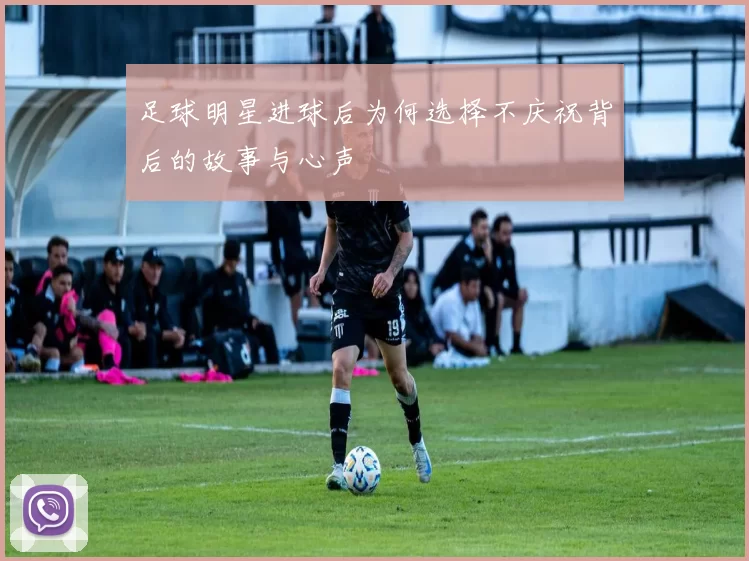足球明星进球后为何选择不庆祝背后的故事与心声