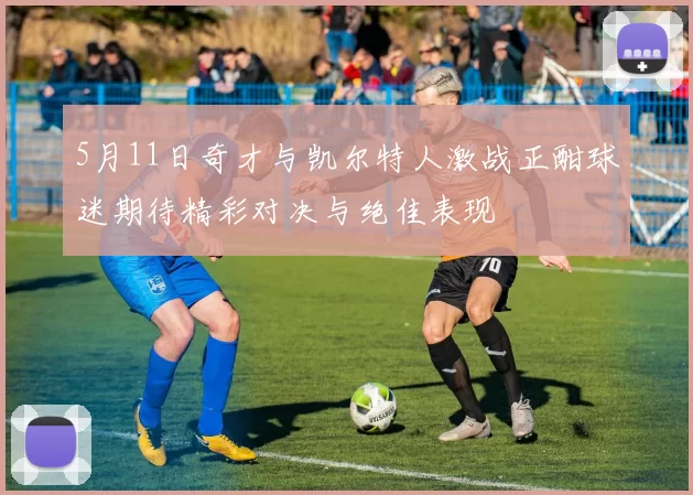 5月11日奇才与凯尔特人激战正酣球迷期待精彩对决与绝佳表现