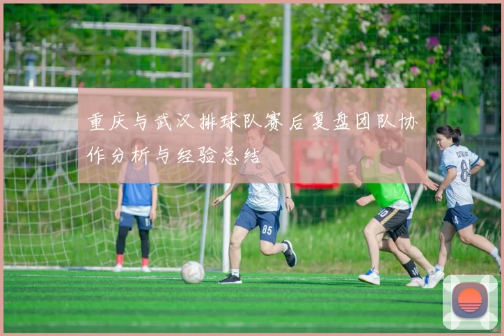 重庆与武汉排球队赛后复盘团队协作分析与经验总结