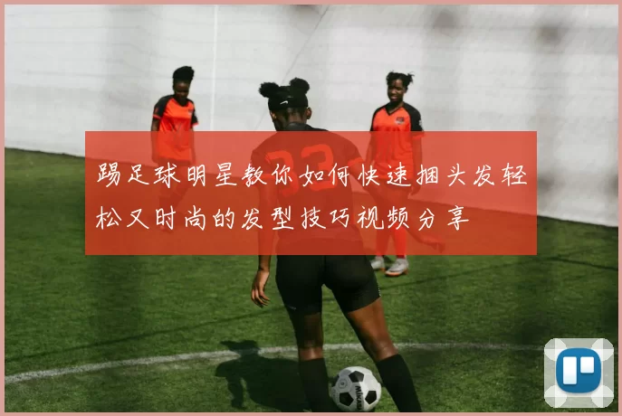 踢足球明星教你如何快速捆头发轻松又时尚的发型技巧视频分享