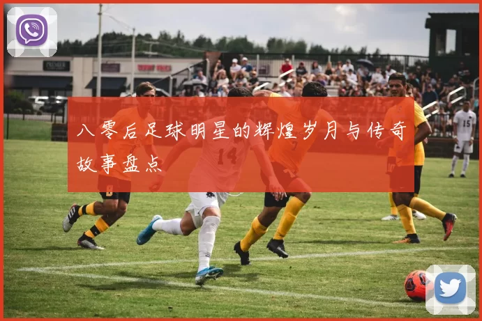 八零后足球明星的辉煌岁月与传奇故事盘点