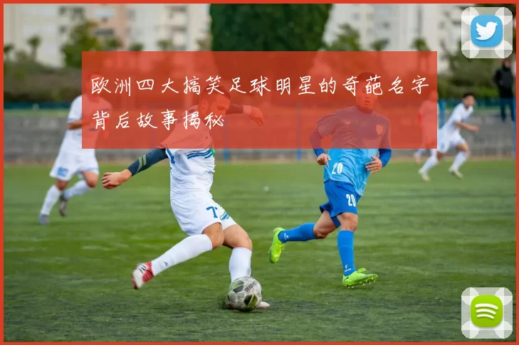 欧洲四大搞笑足球明星的奇葩名字背后故事揭秘