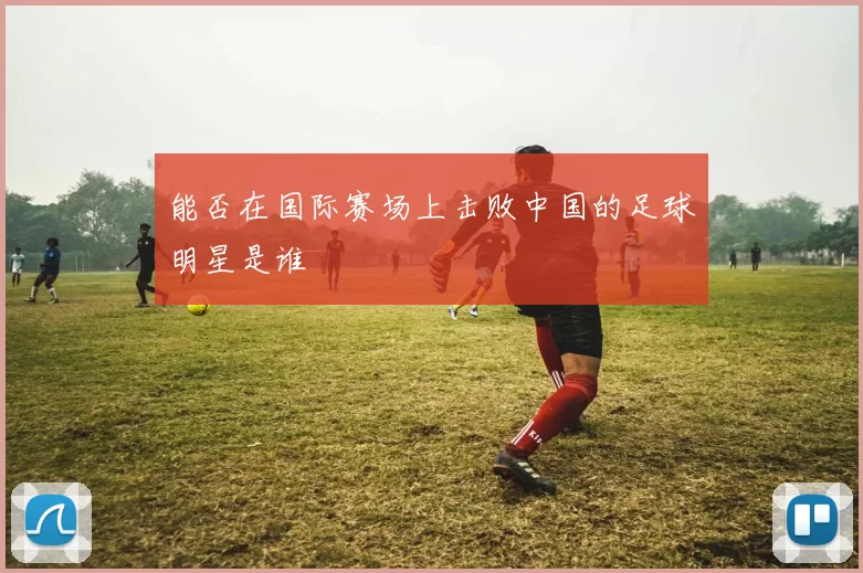 能否在国际赛场上击败中国的足球明星是谁