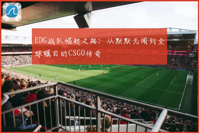 EDG战队崛起之路：从默默无闻到全球瞩目的CSGO传奇