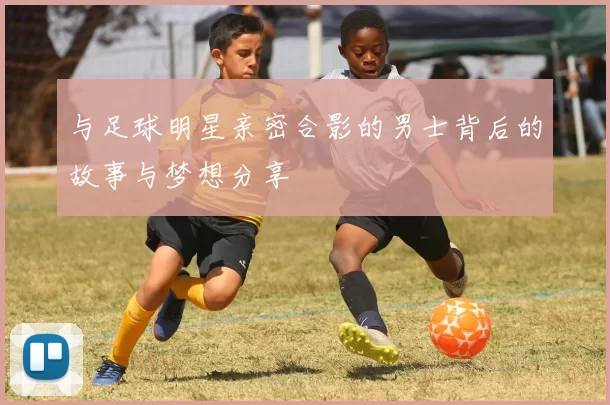 与足球明星亲密合影的男士背后的故事与梦想分享