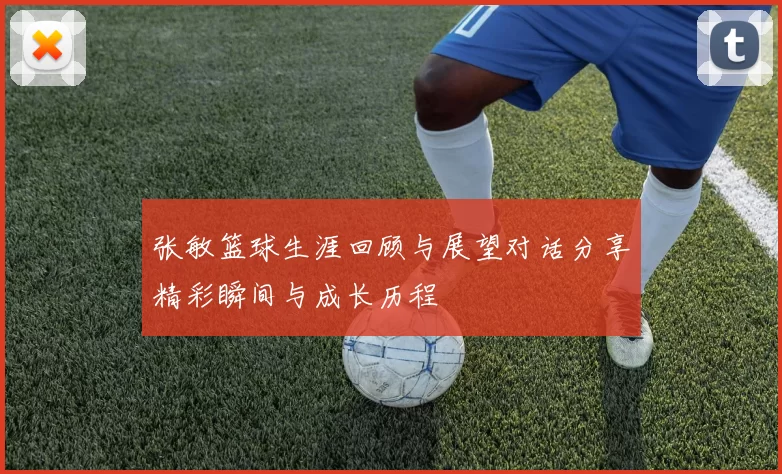张敏篮球生涯回顾与展望对话分享精彩瞬间与成长历程