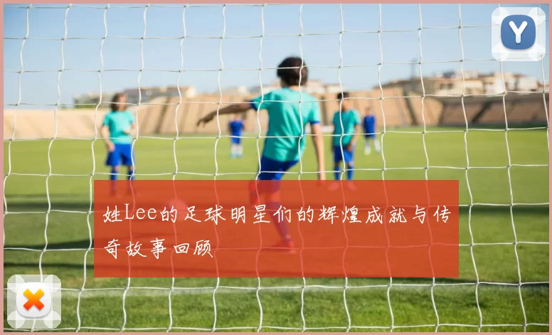 姓Lee的足球明星们的辉煌成就与传奇故事回顾