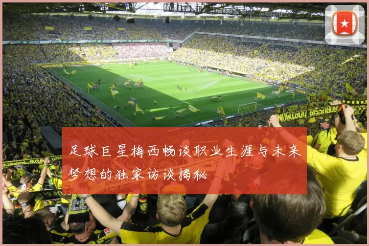 足球巨星梅西畅谈职业生涯与未来梦想的独家访谈揭秘