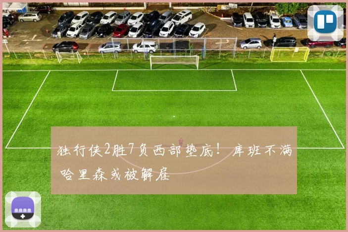 独行侠2胜7负西部垫底！库班不满 哈里森或被解雇