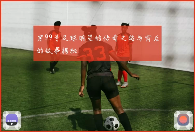穿99号足球明星的传奇之路与背后的故事揭秘