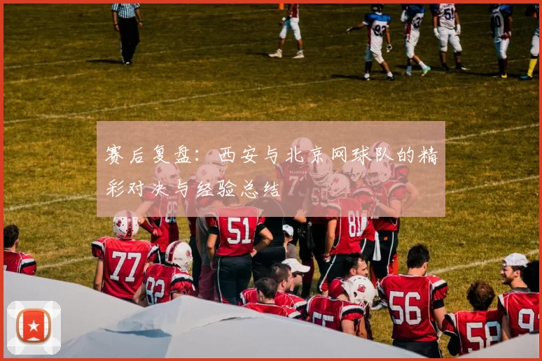 赛后复盘：西安与北京网球队的精彩对决与经验总结