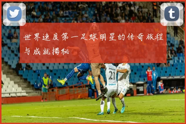 世界速度第一足球明星的传奇旅程与成就揭秘