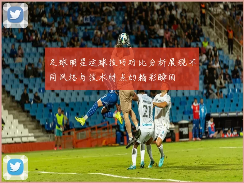 足球明星运球技巧对比分析展现不同风格与技术特点的精彩瞬间
