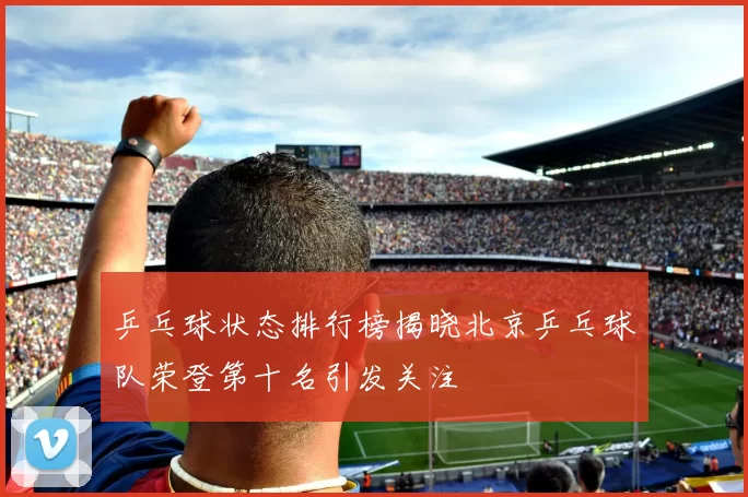 乒乓球状态排行榜揭晓北京乒乓球队荣登第十名引发关注