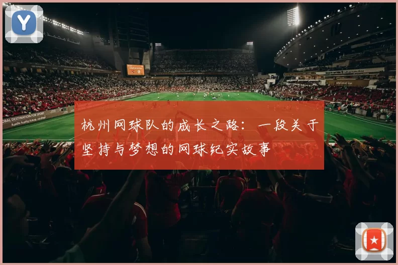 杭州网球队的成长之路：一段关于坚持与梦想的网球纪实故事