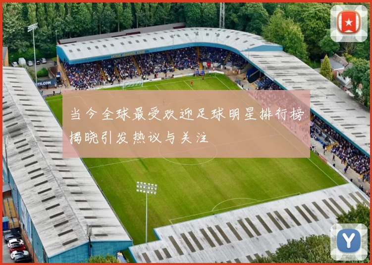 当今全球最受欢迎足球明星排行榜揭晓引发热议与关注