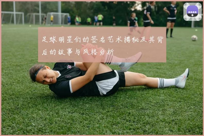 足球明星们的签名艺术揭秘及其背后的故事与风格分析