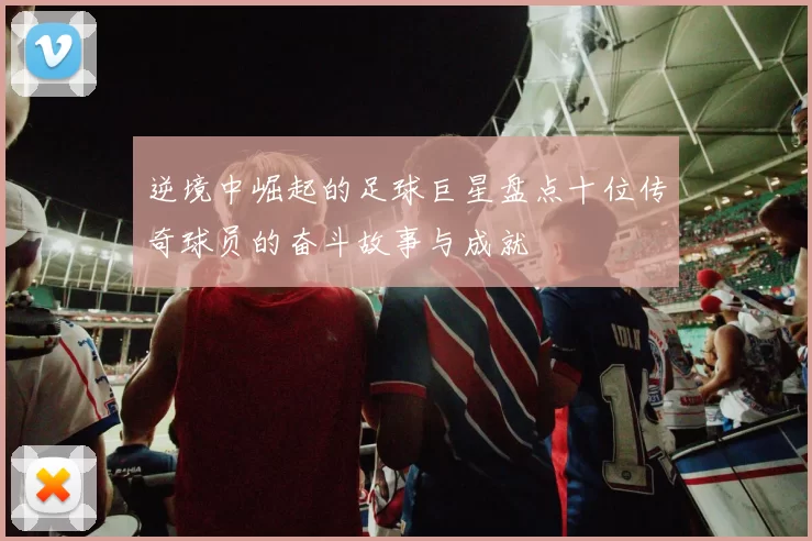 逆境中崛起的足球巨星盘点十位传奇球员的奋斗故事与成就