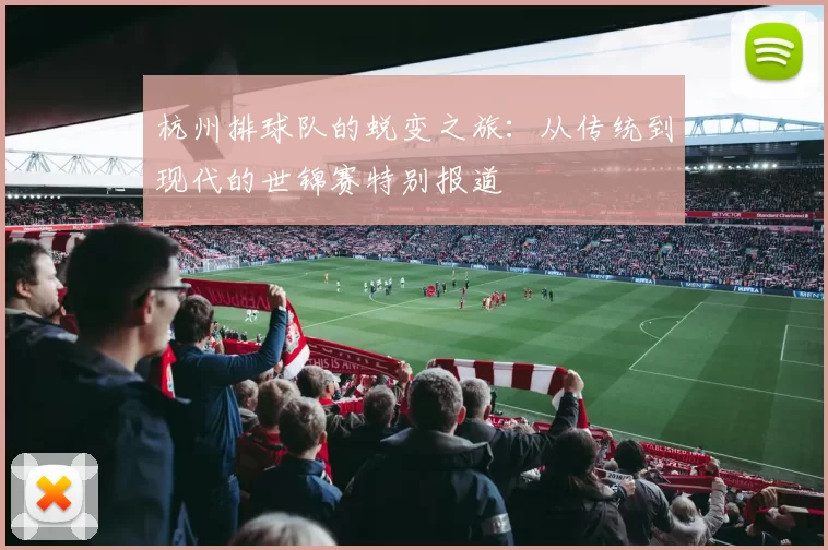 杭州排球队的蜕变之旅：从传统到现代的世锦赛特别报道