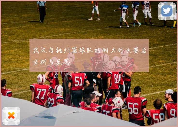 武汉与杭州篮球队的耐力对决赛后分析与反思