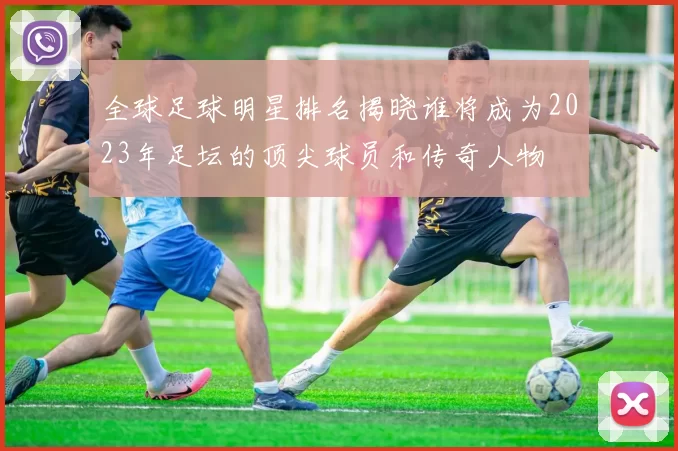 全球足球明星排名揭晓谁将成为2023年足坛的顶尖球员和传奇人物